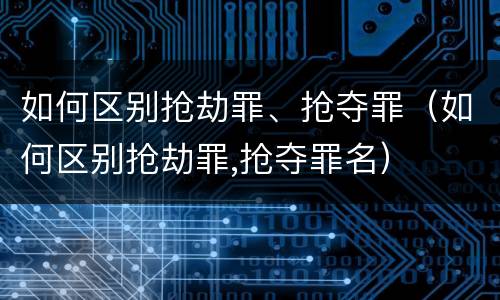 如何区别抢劫罪、抢夺罪（如何区别抢劫罪,抢夺罪名）