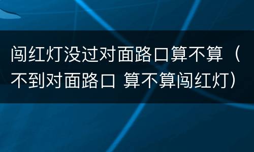 闯红灯没过对面路口算不算（不到对面路口 算不算闯红灯）