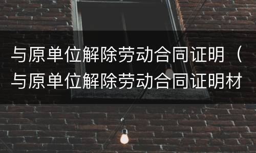 与原单位解除劳动合同证明（与原单位解除劳动合同证明材料）