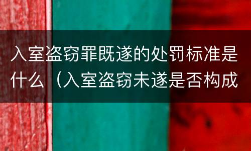 入室盗窃罪既遂的处罚标准是什么（入室盗窃未遂是否构成盗窃罪）