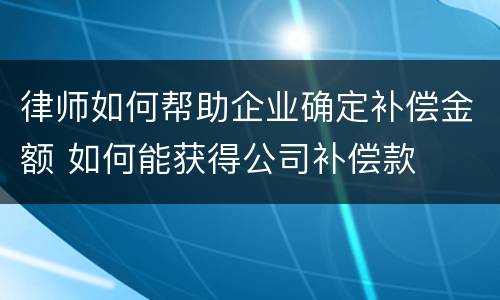 律师如何帮助企业确定补偿金额 如何能获得公司补偿款