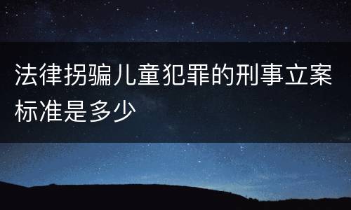 法律拐骗儿童犯罪的刑事立案标准是多少