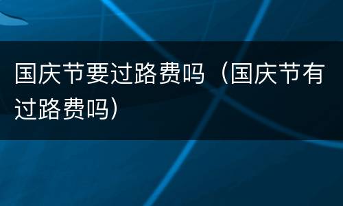 国庆节要过路费吗（国庆节有过路费吗）