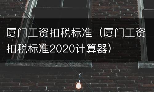 厦门工资扣税标准（厦门工资扣税标准2020计算器）