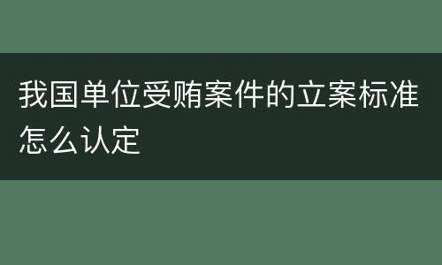 我国单位受贿案件的立案标准怎么认定