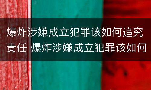 爆炸涉嫌成立犯罪该如何追究责任 爆炸涉嫌成立犯罪该如何追究责任呢