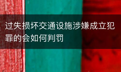 过失损坏交通设施涉嫌成立犯罪的会如何判罚