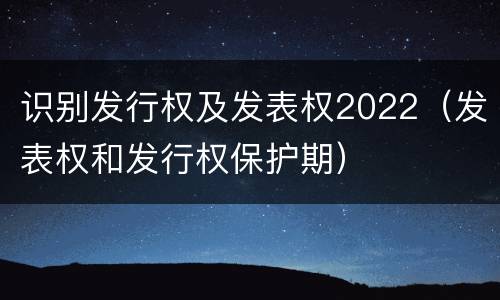 识别发行权及发表权2022（发表权和发行权保护期）