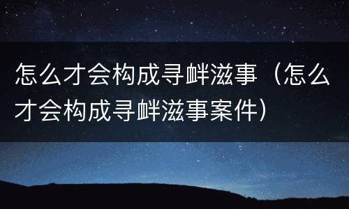 怎么才会构成寻衅滋事（怎么才会构成寻衅滋事案件）