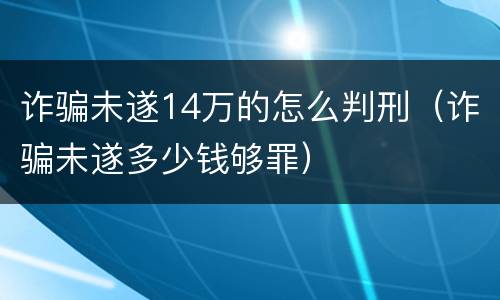 诈骗未遂14万的怎么判刑（诈骗未遂多少钱够罪）