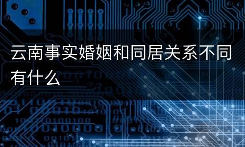云南事实婚姻和同居关系不同有什么