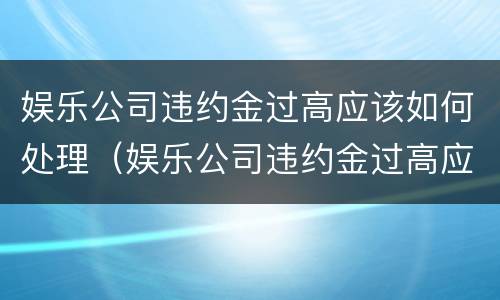 娱乐公司违约金过高应该如何处理(娱乐公司违约金过高应该如何处理好)
