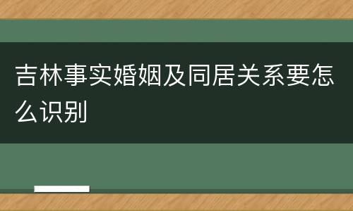 吉林事实婚姻及同居关系要怎么识别