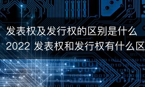 发表权及发行权的区别是什么2022 发表权和发行权有什么区别