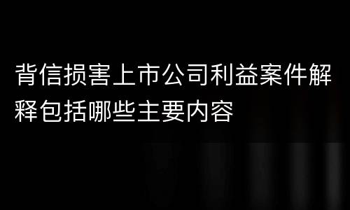 背信损害上市公司利益案件解释包括哪些主要内容