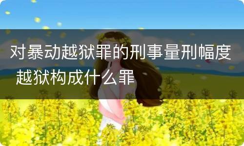 对暴动越狱罪的刑事量刑幅度 越狱构成什么罪