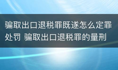 骗取出口退税罪既遂怎么定罪处罚 骗取出口退税罪的量刑