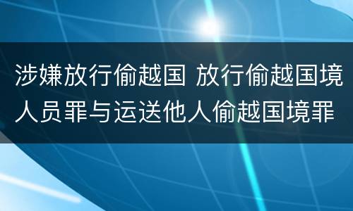 涉嫌放行偷越国 放行偷越国境人员罪与运送他人偷越国境罪共犯