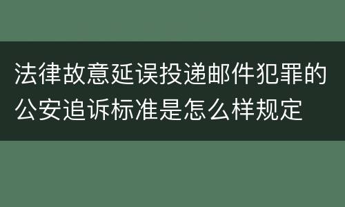 法律故意延误投递邮件犯罪的公安追诉标准是怎么样规定