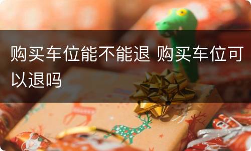 购买车位能不能退 购买车位可以退吗
