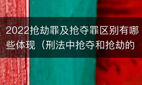 2022抢劫罪及抢夺罪区别有哪些体现（刑法中抢夺和抢劫的区别）