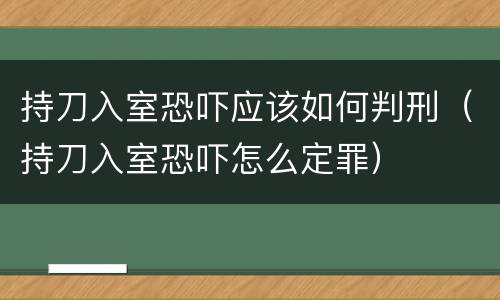 持刀入室恐吓应该如何判刑（持刀入室恐吓怎么定罪）