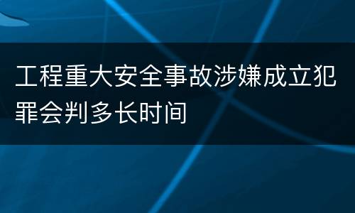 工程重大安全事故涉嫌成立犯罪会判多长时间
