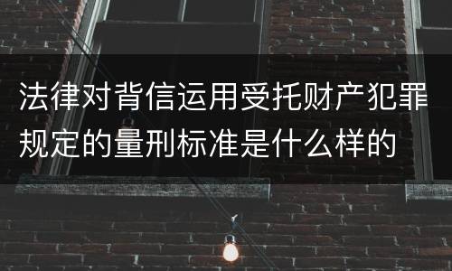 法律对背信运用受托财产犯罪规定的量刑标准是什么样的