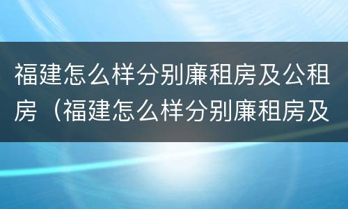 福建怎么样分别廉租房及公租房（福建怎么样分别廉租房及公租房呢）
