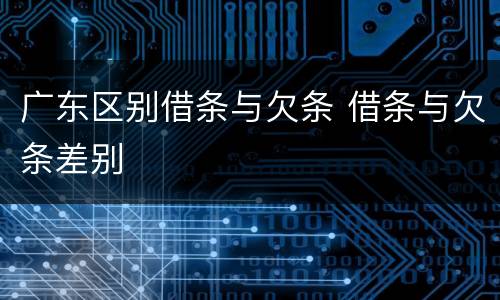 广东区别借条与欠条 借条与欠条差别