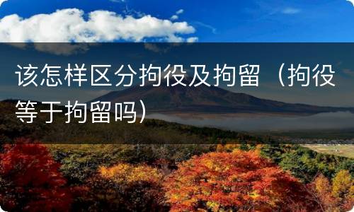 该怎样区分拘役及拘留（拘役等于拘留吗）