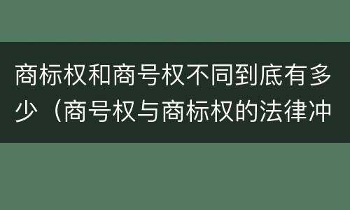 商标权和商号权不同到底有多少（商号权与商标权的法律冲突与解决）