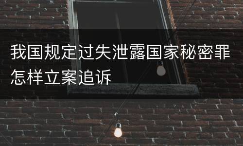 我国规定过失泄露国家秘密罪怎样立案追诉