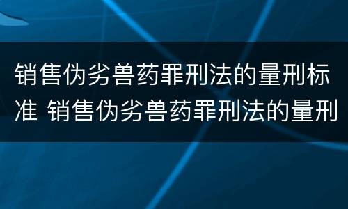 销售伪劣兽药罪刑法的量刑标准 销售伪劣兽药罪刑法的量刑标准是什么