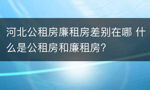 河北公租房廉租房差别在哪 什么是公租房和廉租房?