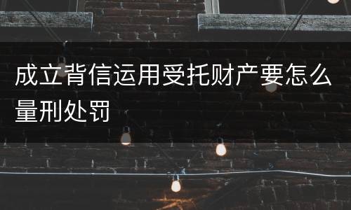 成立背信运用受托财产要怎么量刑处罚