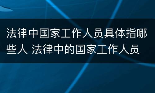 法律中国家工作人员具体指哪些人 法律中的国家工作人员