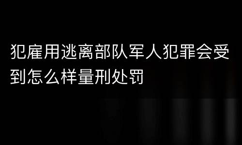 犯雇用逃离部队军人犯罪会受到怎么样量刑处罚