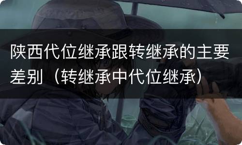 陕西代位继承跟转继承的主要差别（转继承中代位继承）