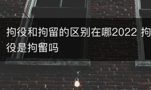 拘役和拘留的区别在哪2022 拘役是拘留吗