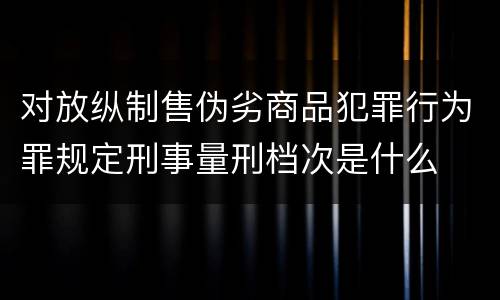 对放纵制售伪劣商品犯罪行为罪规定刑事量刑档次是什么