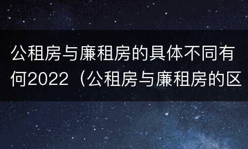 公租房与廉租房的具体不同有何2022（公租房与廉租房的区别都在此,别再搞错了!）