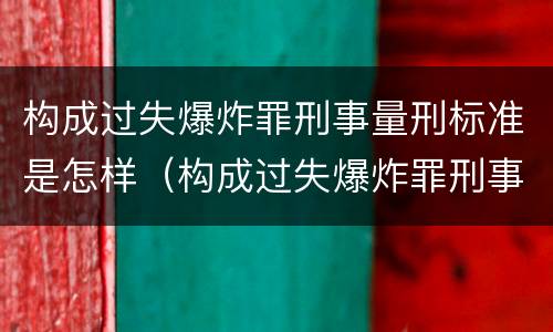 构成过失爆炸罪刑事量刑标准是怎样（构成过失爆炸罪刑事量刑标准是怎样的）