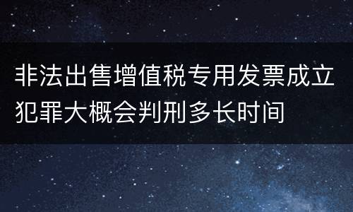 非法出售增值税专用发票成立犯罪大概会判刑多长时间