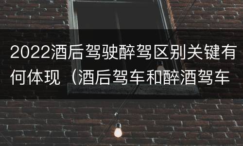 2022酒后驾驶醉驾区别关键有何体现（酒后驾车和醉酒驾车的标准及处罚）