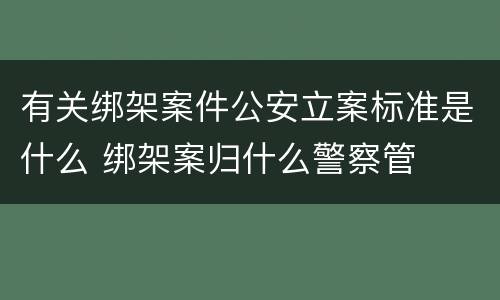 有关绑架案件公安立案标准是什么 绑架案归什么警察管