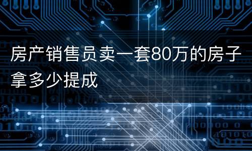 房产销售员卖一套80万的房子拿多少提成