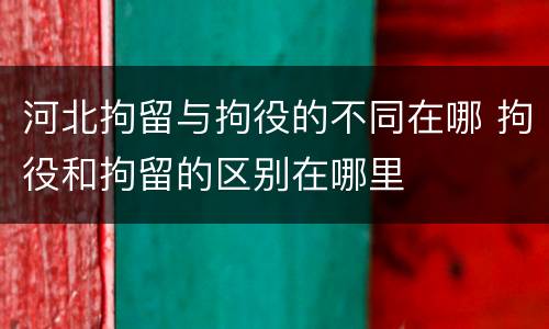 河北拘留与拘役的不同在哪 拘役和拘留的区别在哪里