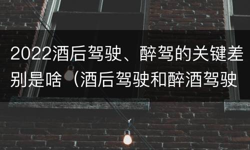 2022酒后驾驶、醉驾的关键差别是啥（酒后驾驶和醉酒驾驶处罚新标准）