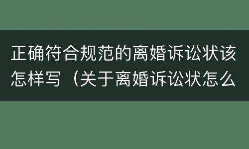 正确符合规范的离婚诉讼状该怎样写（关于离婚诉讼状怎么写）